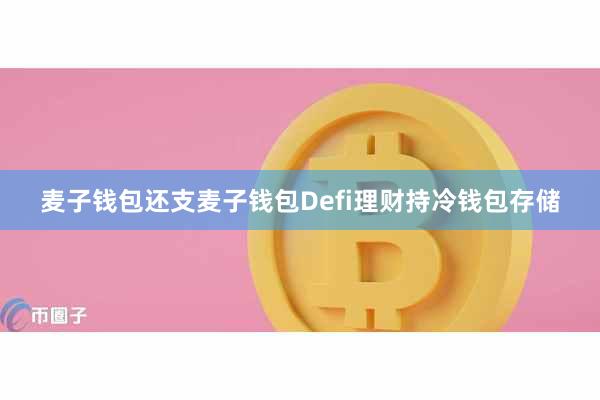 麦子钱包还支麦子钱包Defi理财持冷钱包存储
