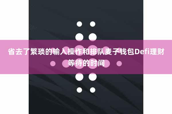 省去了繁琐的输入操作和排队麦子钱包Defi理财等待的时间