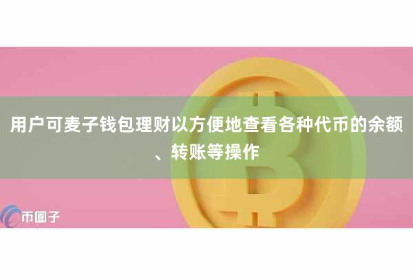 用户可麦子钱包理财以方便地查看各种代币的余额、转账等操作