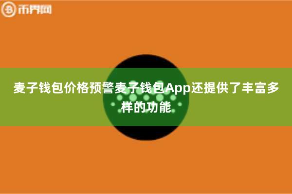 麦子钱包价格预警麦子钱包App还提供了丰富多样的功能
