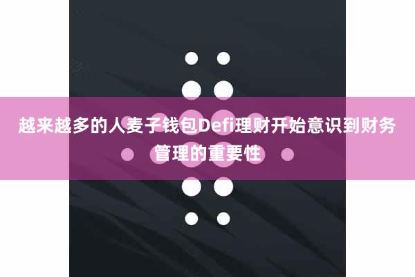 越来越多的人麦子钱包Defi理财开始意识到财务管理的重要性