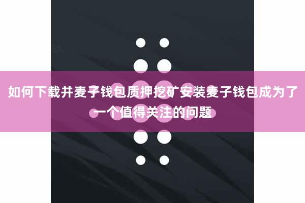 如何下载并麦子钱包质押挖矿安装麦子钱包成为了一个值得关注的问题