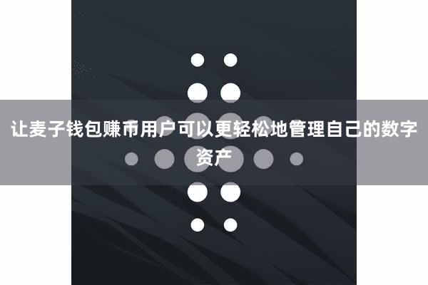 让麦子钱包赚币用户可以更轻松地管理自己的数字资产