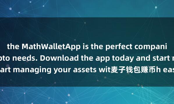 the MathWalletApp is the perfect companion for all your crypto needs. Download the app today and start managing your assets wit麦子钱包赚币h ease and convenience.