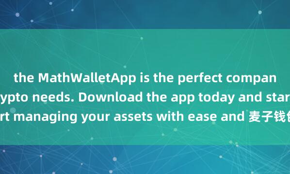the MathWalletApp is the perfect companion for all your crypto needs. Download the app today and start managing your assets with ease and 麦子钱包价格预警convenience.